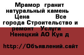 Мрамор, гранит, натуральный камень! › Цена ­ 10 000 - Все города Строительство и ремонт » Услуги   . Ненецкий АО,Куя д.